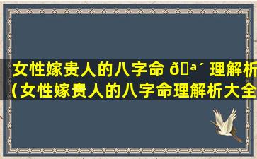 女性嫁贵人的八字命 🪴 理解析（女性嫁贵人的八字命理解析大全）